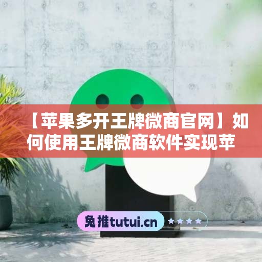 【苹果多开王牌微商官网】如何使用王牌微商软件实现苹果微信多开