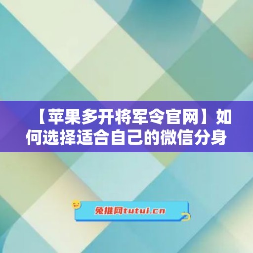 【苹果多开将军令官网】如何选择适合自己的微信分身工具