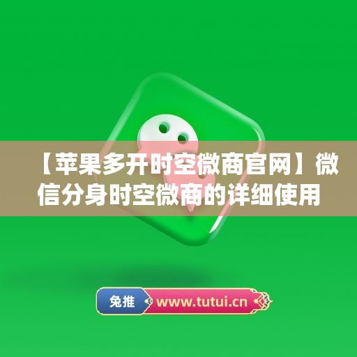 【苹果多开时空微商官网】微信分身时空微商的详细使用指南(苹果时空微商授权码分享)