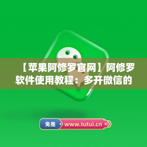 【苹果阿修罗官网】阿修罗软件使用教程：多开微信的步骤(阿修罗2 ios)