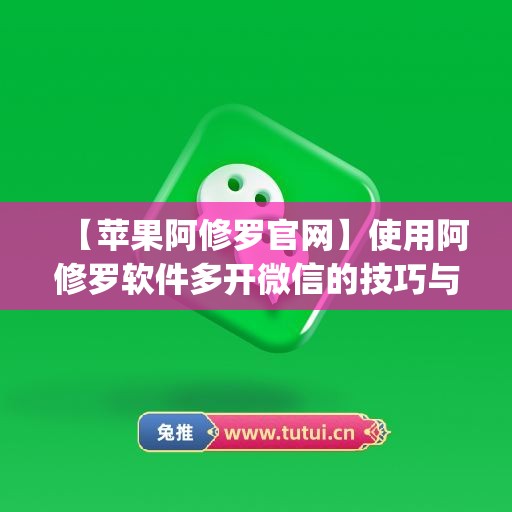 【苹果阿修罗官网】使用阿修罗软件多开微信的技巧与注意事项(阿修罗 怎么用)