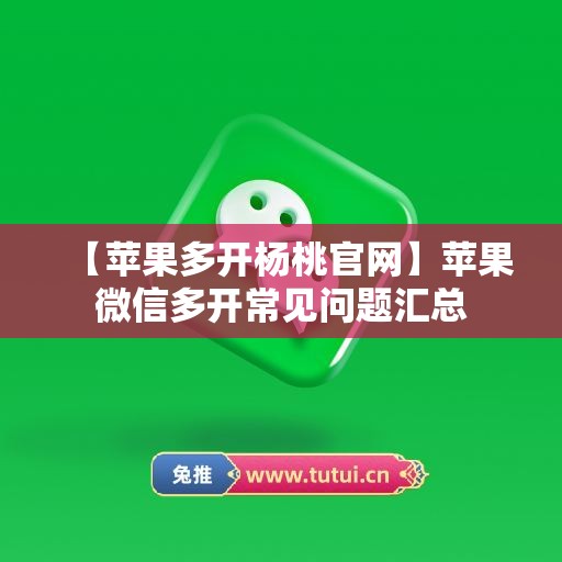 【苹果多开杨桃官网】苹果微信多开常见问题汇总