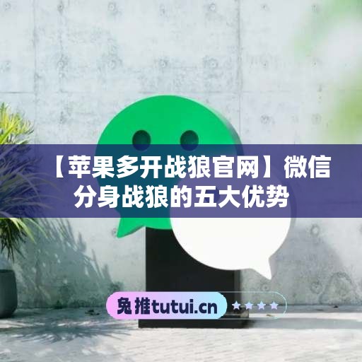 【苹果多开战狼官网】微信分身战狼的五大优势