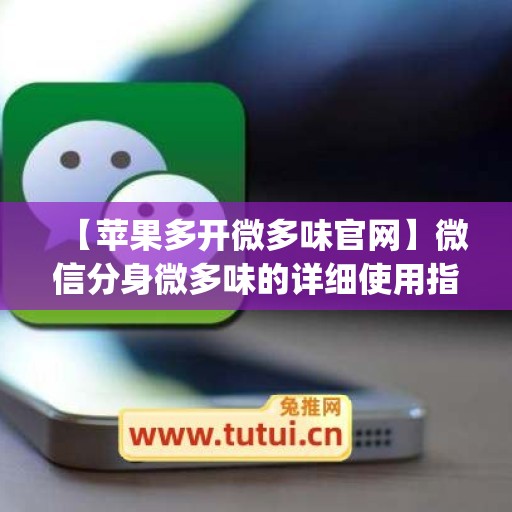 【苹果多开微多味官网】微信分身微多味的详细使用指南(vx多开 ios)