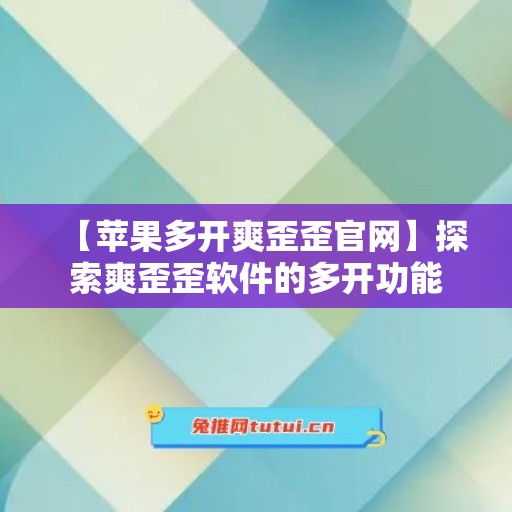 【苹果多开爽歪歪官网】探索爽歪歪软件的多开功能