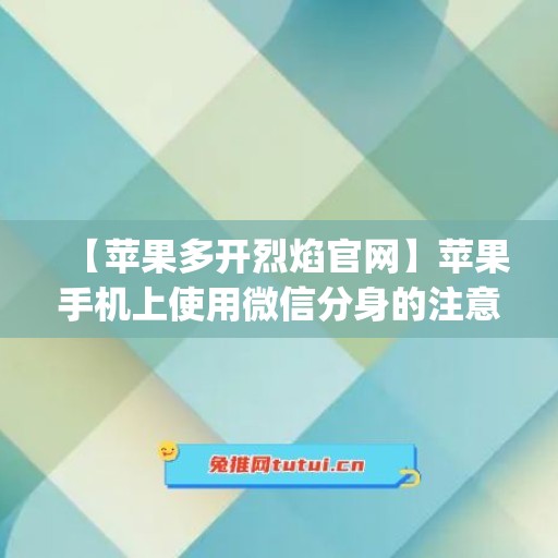 【苹果多开烈焰官网】苹果手机上使用微信分身的注意事项(苹果微信多开分身ios版)