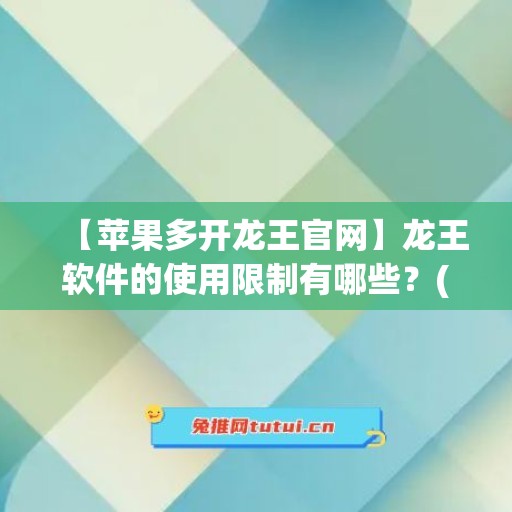 【苹果多开龙王官网】龙王软件的使用限制有哪些？(龙王是哪个游戏)