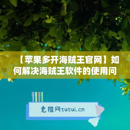 【苹果多开海贼王官网】如何解决海贼王软件的使用问题？(海贼王苹果组件图片)