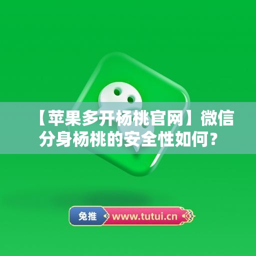 【苹果多开杨桃官网】微信分身杨桃的安全性如何？