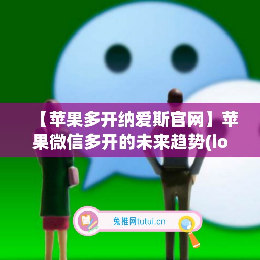 【苹果多开纳爱斯官网】苹果微信多开的未来趋势(ios微信多开哪个软件比较好)