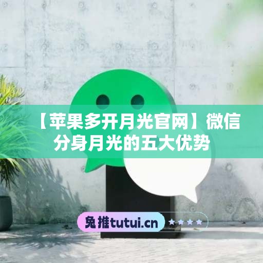 【苹果多开月光官网】微信分身月光的五大优势