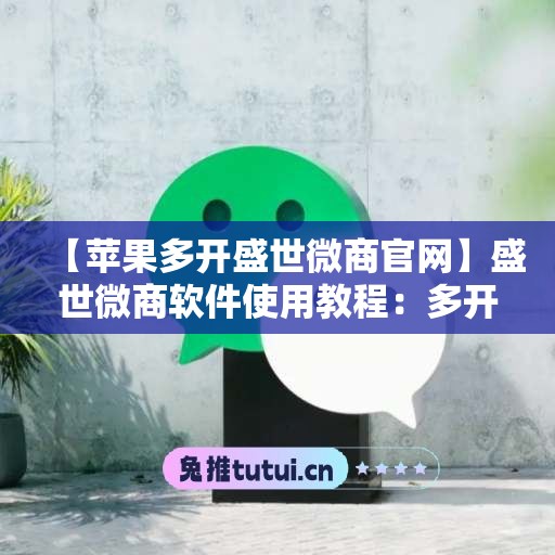 【苹果多开盛世微商官网】盛世微商软件使用教程：多开微信的步骤