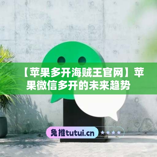 【苹果多开海贼王官网】苹果微信多开的未来趋势