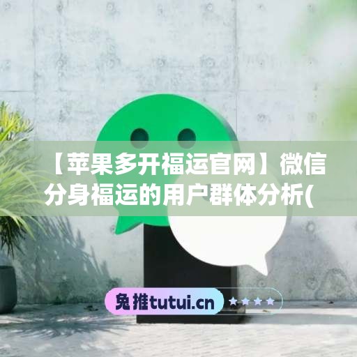 【苹果多开福运官网】微信分身福运的用户群体分析(苹果多开分身软件)