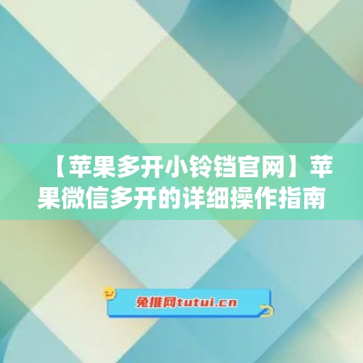 【苹果多开小铃铛官网】苹果微信多开的详细操作指南(苹果微信多开助手下载官网)