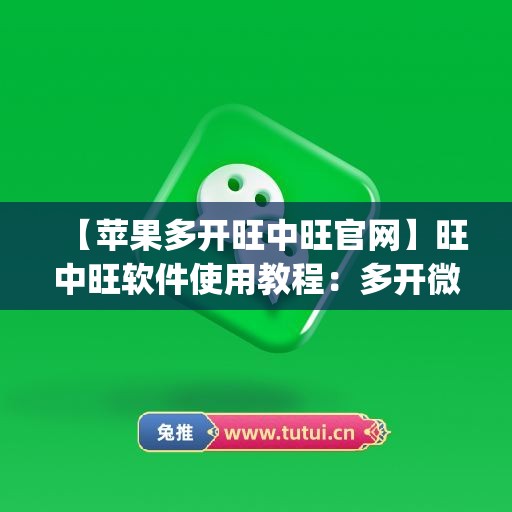 【苹果多开旺中旺官网】旺中旺软件使用教程：多开微信的步骤(苹果多开旺仔微商)