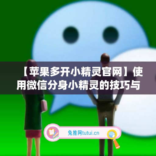 【苹果多开小精灵官网】使用微信分身小精灵的技巧与建议(应用多开分身精灵)