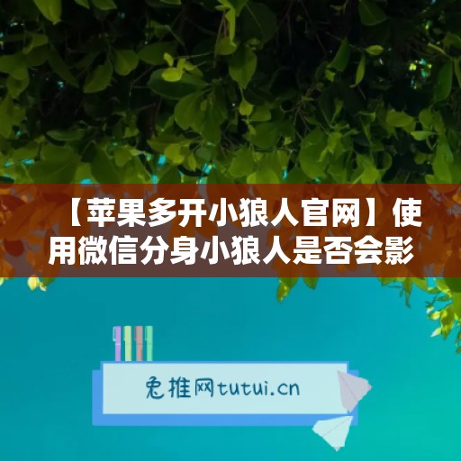 【苹果多开小狼人官网】使用微信分身小狼人是否会影响手机性能？