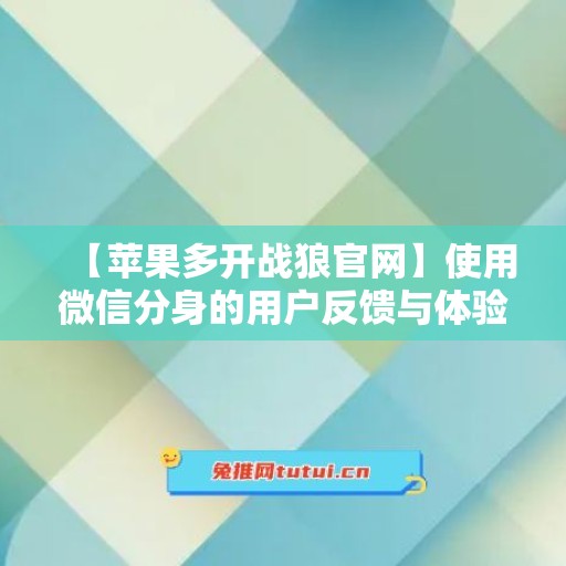 【苹果多开战狼官网】使用微信分身的用户反馈与体验