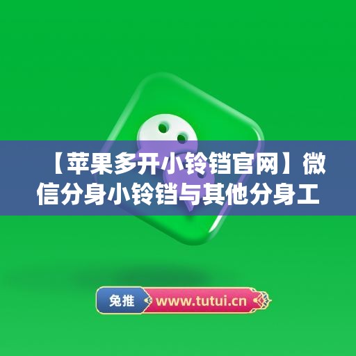 【苹果多开小铃铛官网】微信分身小铃铛与其他分身工具的对比(iphone小铃铛)