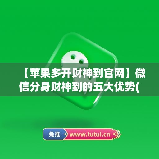 【苹果多开财神到官网】微信分身财神到的五大优势(苹果双开助手微信分身多开版)