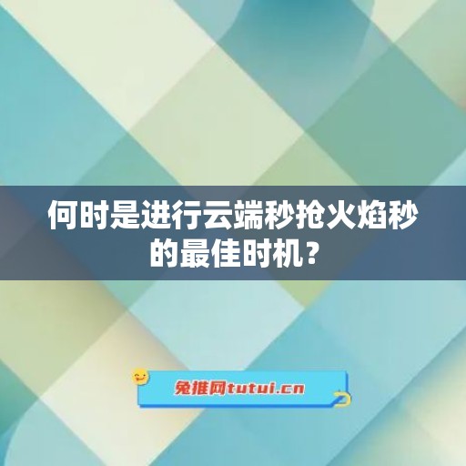 何时是进行云端秒抢火焰秒的最佳时机？