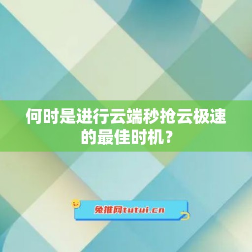 何时是进行云端秒抢云极速的最佳时机？