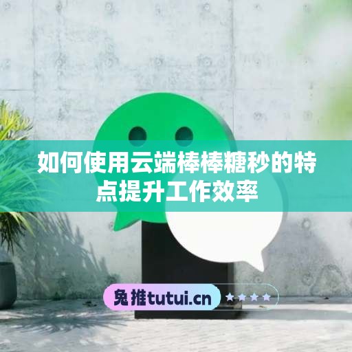 如何使用云端棒棒糖秒的特点提升工作效率