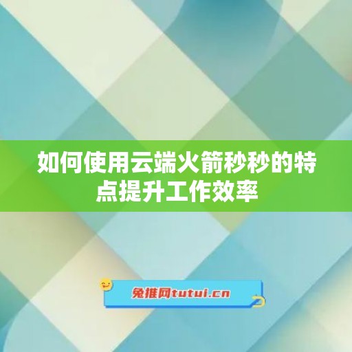 如何使用云端火箭秒秒的特点提升工作效率