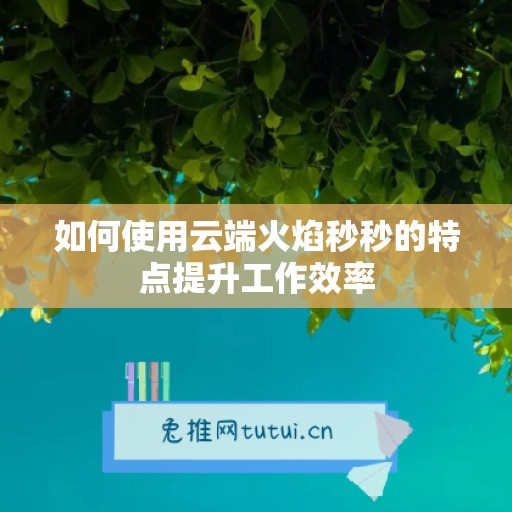 如何使用云端火焰秒秒的特点提升工作效率