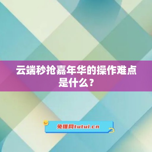 云端秒抢嘉年华的操作难点是什么？