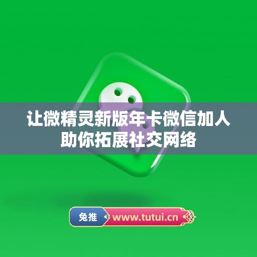 让微精灵新版年卡微信加人助你拓展社交网络