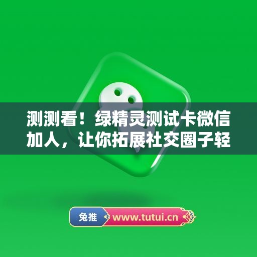 测测看！绿精灵测试卡微信加人，让你拓展社交圈子轻松又快捷