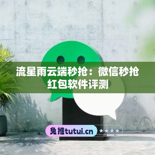 流星雨云端秒抢：微信秒抢红包软件评测
