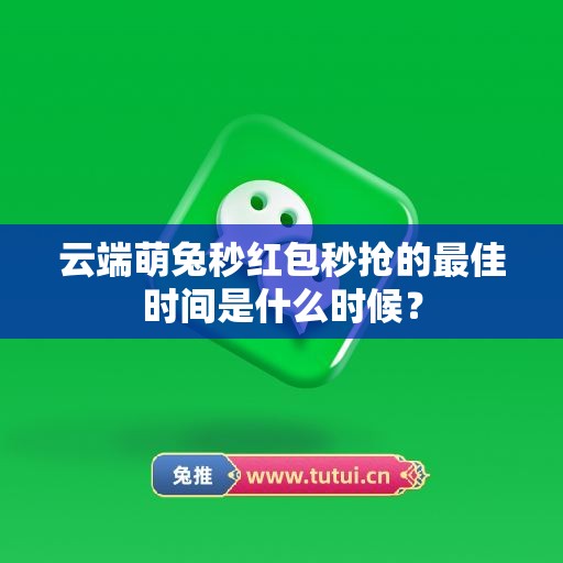 云端萌兔秒红包秒抢的最佳时间是什么时候？