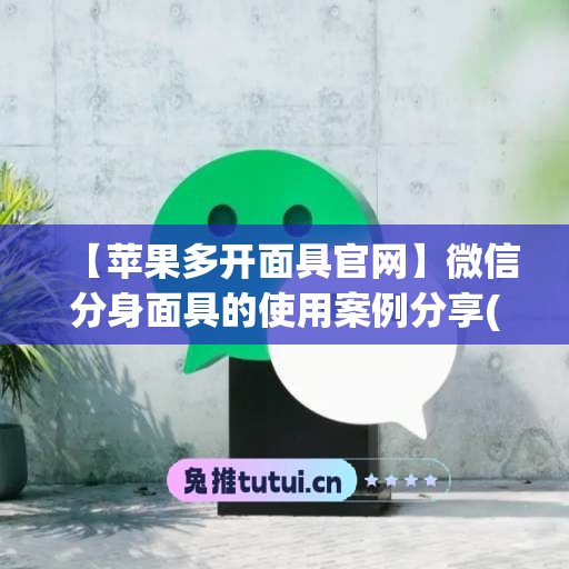 【苹果多开面具官网】微信分身面具的使用案例分享(苹果微信分身多开免越狱)