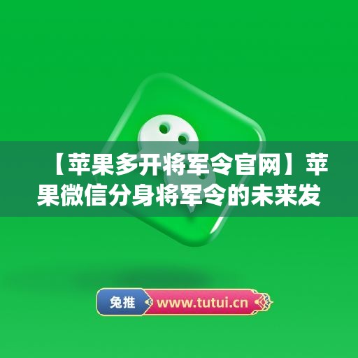 【苹果多开将军令官网】苹果微信分身将军令的未来发展趋势(手机将军令怎么分身)