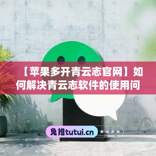 【苹果多开青云志官网】如何解决青云志软件的使用问题？(青云志架设教程)