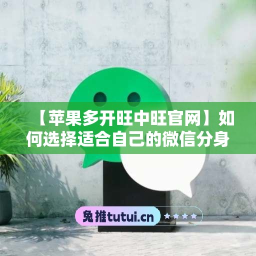 【苹果多开旺中旺官网】如何选择适合自己的微信分身工具