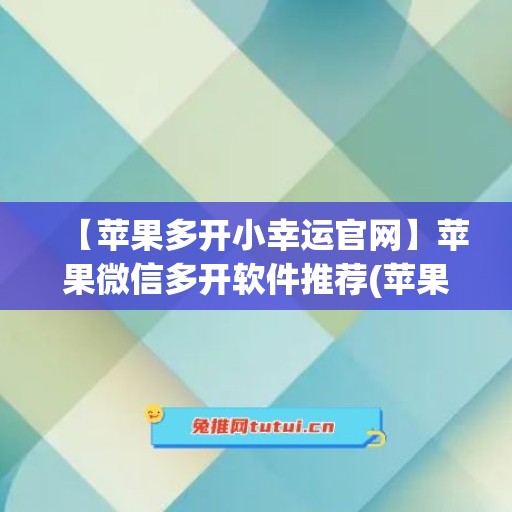 【苹果多开小幸运官网】苹果微信多开软件推荐(苹果多开微小乐好用吗)