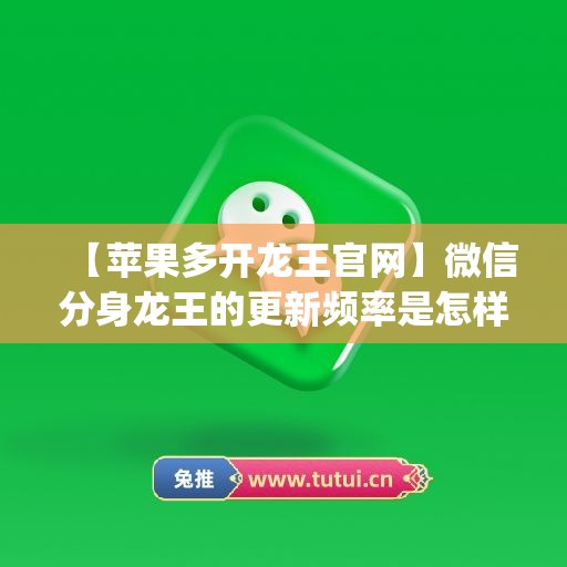 【苹果多开龙王官网】微信分身龙王的更新频率是怎样的？(微信龙王是什么意思)