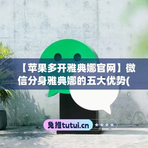 【苹果多开雅典娜官网】微信分身雅典娜的五大优势(雅典娜支持哪一方)