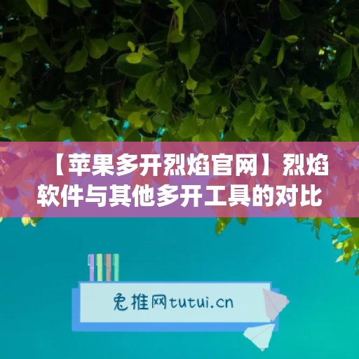 【苹果多开烈焰官网】烈焰软件与其他多开工具的对比(9377烈焰手游苹果版)