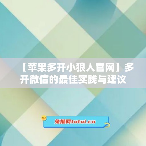 【苹果多开小狼人官网】多开微信的最佳实践与建议