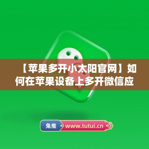 【苹果多开小太阳官网】如何在苹果设备上多开微信应用(苹果多开微信教程)