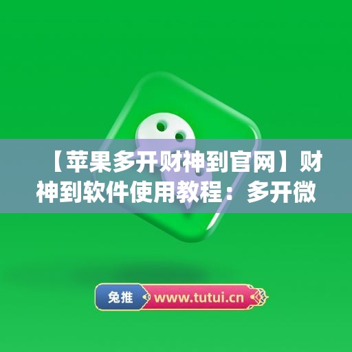 【苹果多开财神到官网】财神到软件使用教程：多开微信的步骤(财神到app苹果下载)