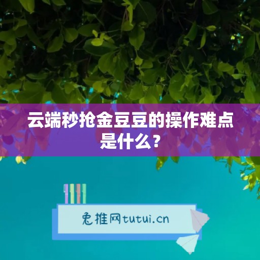 云端秒抢金豆豆的操作难点是什么？