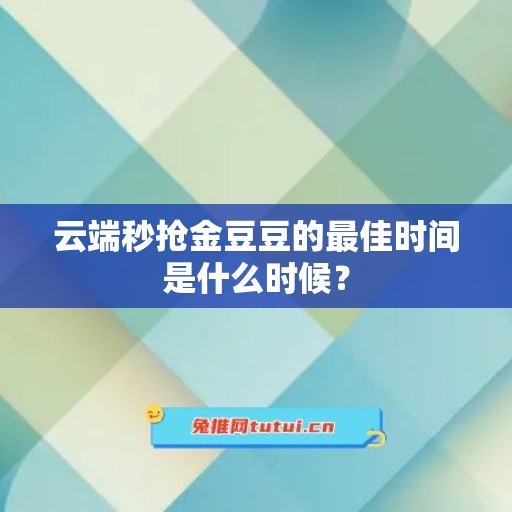 云端秒抢金豆豆的最佳时间是什么时候？