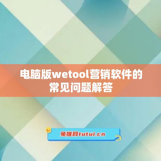 电脑版wetool营销软件的常见问题解答