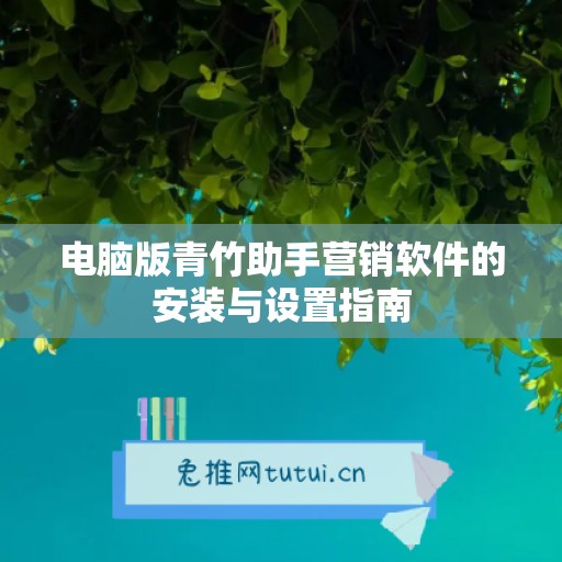 电脑版青竹助手营销软件的安装与设置指南